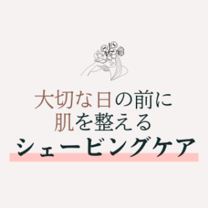 大切な日の前に 肌を整える シェービングケア