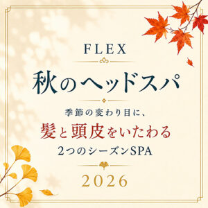 FLEX秋のヘッドスパ 季節の変わり目に髪と頭皮をいたわる2つのシーズンSPA